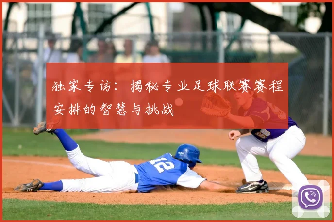 独家专访：揭秘专业足球联赛赛程安排的智慧与挑战