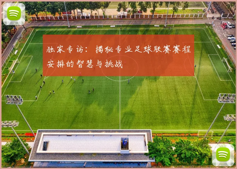 独家专访:揭秘专业足球联赛赛程安排的智慧与挑战