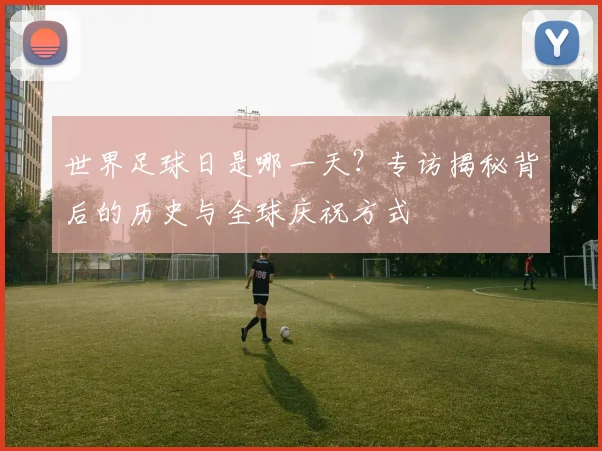 世界足球日是哪一天?专访揭秘背后的历史与全球庆祝方式