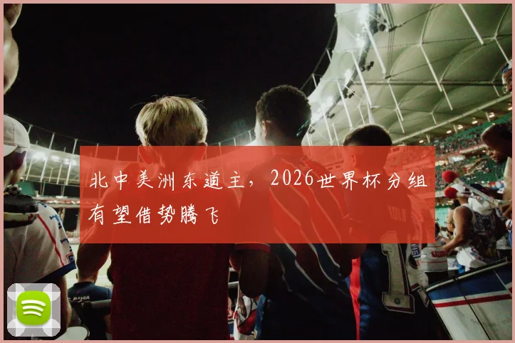 北中美洲东道主,2026世界杯分组有望借势腾飞