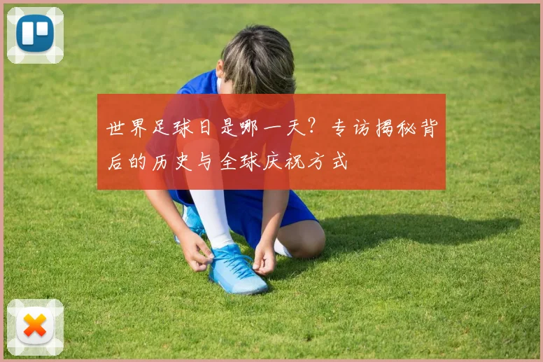 世界足球日是哪一天?专访揭秘背后的历史与全球庆祝方式