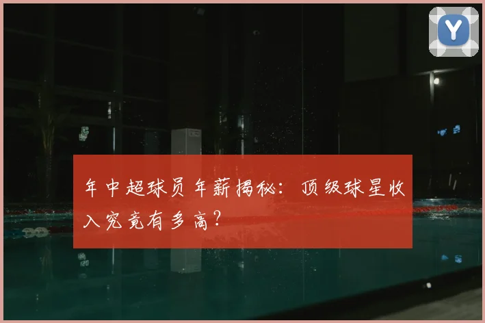 年中超球员年薪揭秘:顶级球星收入究竟有多高?