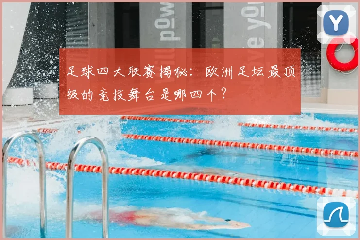 足球四大联赛揭秘：欧洲足坛最顶级的竞技舞台是哪四个？