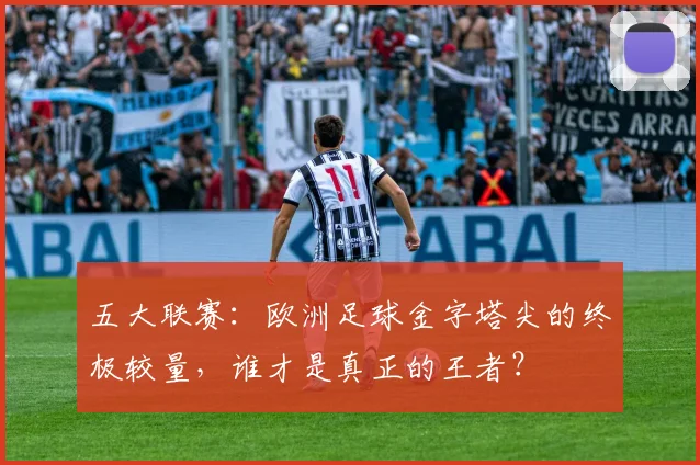 五大联赛:欧洲足球金字塔尖的终极较量,谁才是真正的王者?
