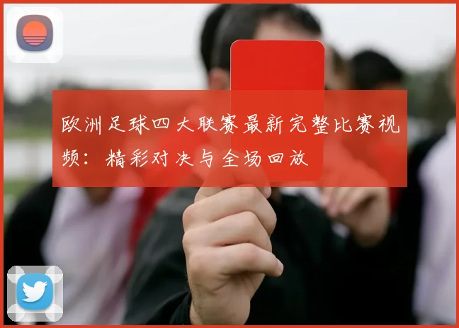 欧洲足球四大联赛最新完整比赛视频：精彩对决与全场回放