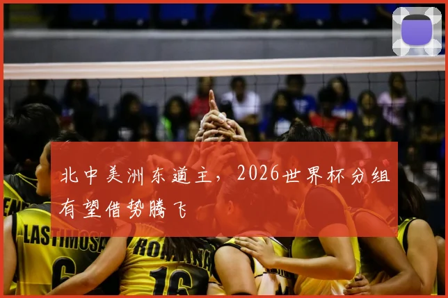 北中美洲东道主,2026世界杯分组有望借势腾飞