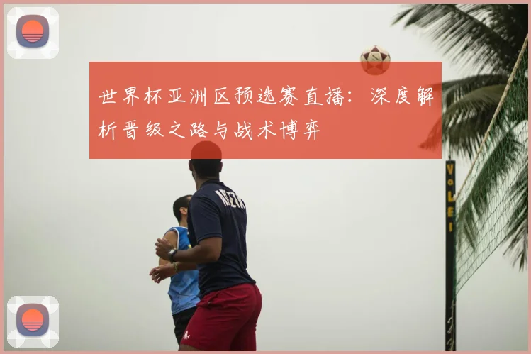 世界杯亚洲区预选赛直播：深度解析晋级之路与战术博弈