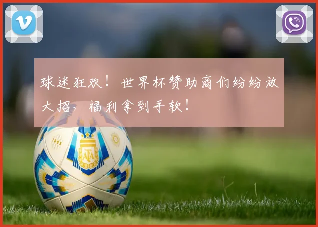 球迷狂欢!世界杯赞助商们纷纷放大招,福利拿到手软!