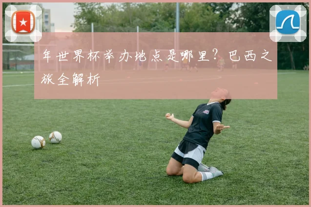 年世界杯举办地点是哪里?巴西之旅全解析