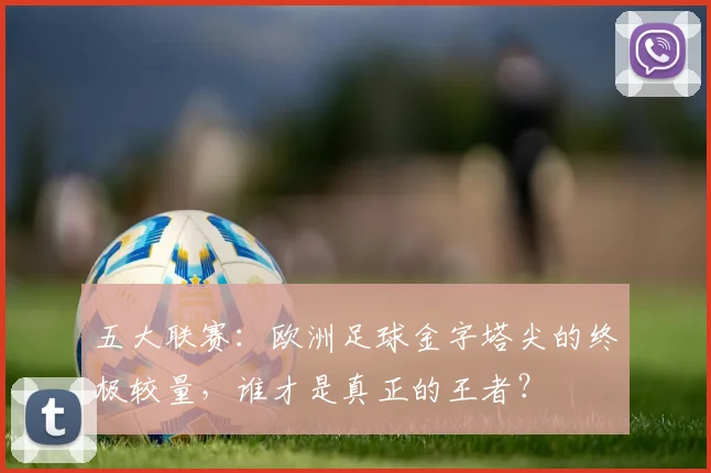 五大联赛：欧洲足球金字塔尖的终极较量，谁才是真正的王者？