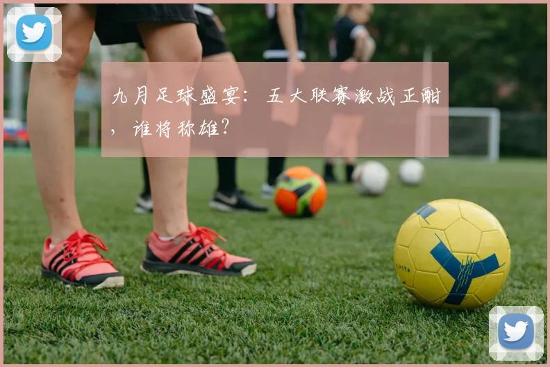 九月足球盛宴:五大联赛激战正酣,谁将称雄?