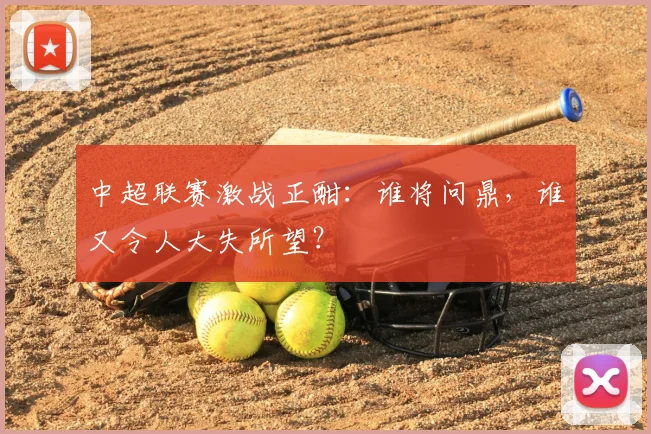 中超联赛激战正酣:谁将问鼎,谁又令人大失所望?